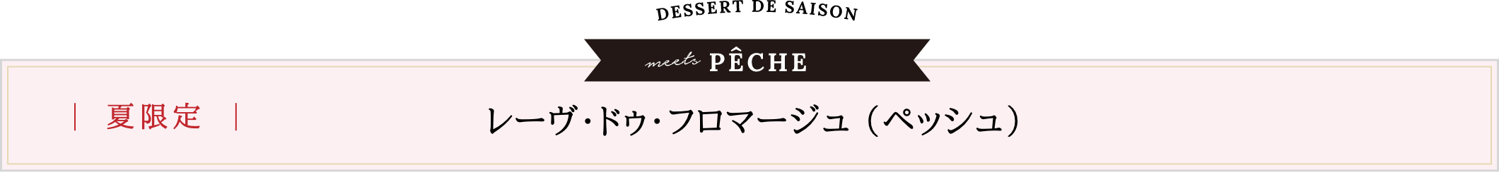 夏限定 | レーヴ・ドゥ・フロマージュ 〜デセール・ドゥ・セゾン〜（ペッシュ）