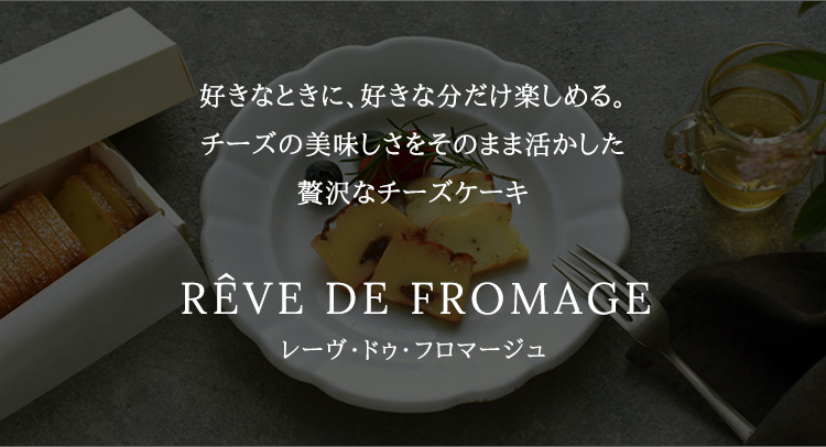 好きなときに、好きな分だけ楽しめる。チーズの美味しさをそのまま活かした贅沢なチーズケーキ RÊVE DE FROMAGE レーヴ・ドゥ・フロマージュ