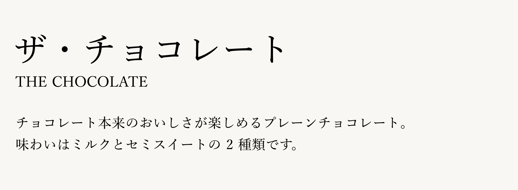 チョコレート本来のおいしさが楽しめるプレーンチョコレート。味わいはミルクとセミスイートの 2 種類です。